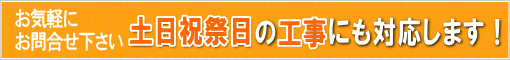 土日祝祭日の工事にも対応します!