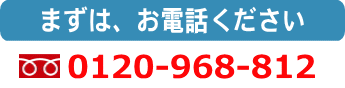 まずは、お電話ください 0120-968-812