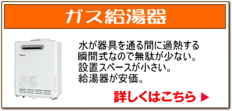ガス給湯器：水が器具を通る間に加熱する瞬間式なので無駄が少ない。設置スペースが小さい。給湯器が安価。詳しくはこちら。