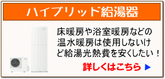 ハイブリッド給湯器：床暖房や浴室暖房などの温水暖房は使用しないけど給湯光熱費を安くしたい！詳しくはこちら。